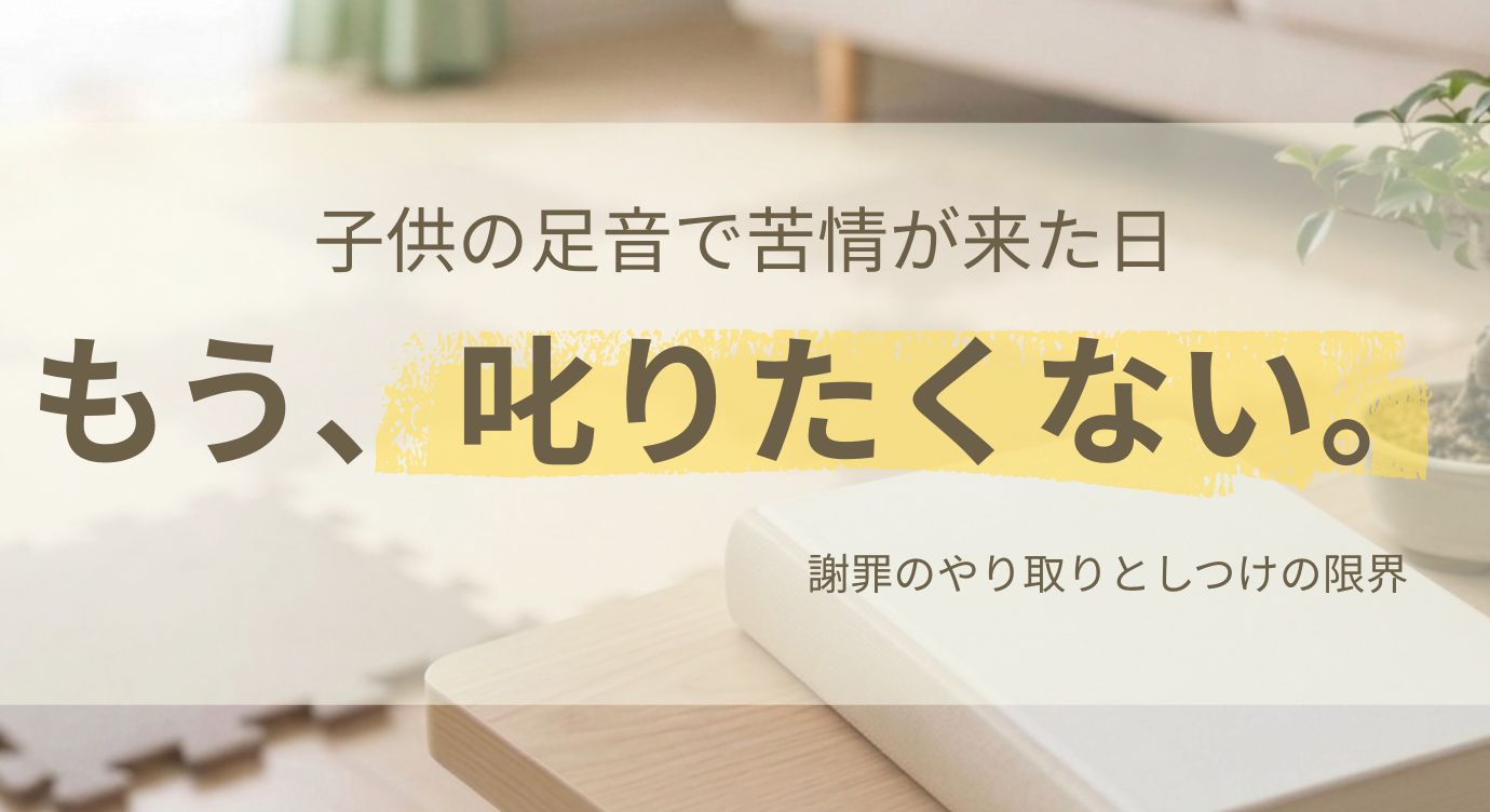 子どもの足音で苦情が来た日。もう、叱りたくない。謝罪のやり取りとしつけの限界
